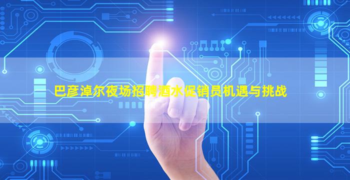 巴彦淖尔夜场招聘酒水促销员机遇与挑战