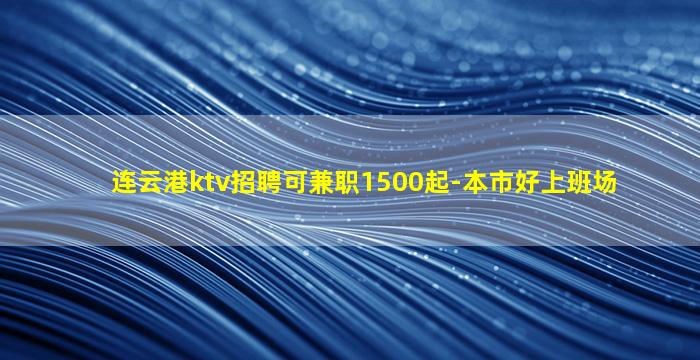 连云港ktv招聘可兼职1500起-本市好上班场